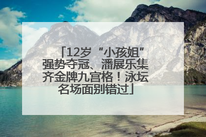 12岁“小孩姐”强势夺冠、潘展乐集齐金牌九宫格！泳坛名场面别错过